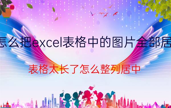 怎么把excel表格中的图片全部居中 表格太长了怎么整列居中？